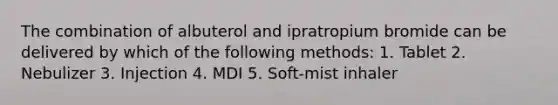 The combination of albuterol and ipratropium bromide can be delivered by which of the following methods: 1. Tablet 2. Nebulizer 3. Injection 4. MDI 5. Soft-mist inhaler