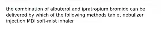 the combination of albuterol and ipratropium bromide can be delivered by which of the following methods tablet nebulizer injection MDI soft-mist inhaler