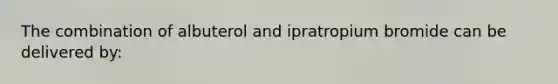 The combination of albuterol and ipratropium bromide can be delivered by: