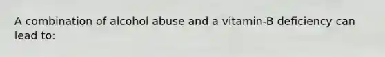 A combination of alcohol abuse and a vitamin-B deficiency can lead to: