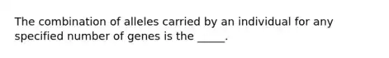 The combination of alleles carried by an individual for any specified number of genes is the _____.