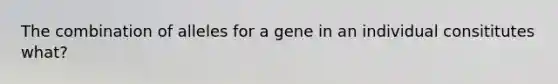 The combination of alleles for a gene in an individual consititutes what?