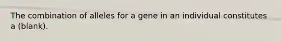 The combination of alleles for a gene in an individual constitutes a (blank).