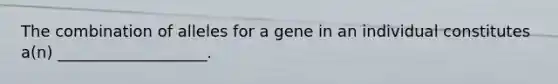 The combination of alleles for a gene in an individual constitutes a(n) ___________________.