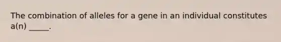 The combination of alleles for a gene in an individual constitutes a(n) _____.