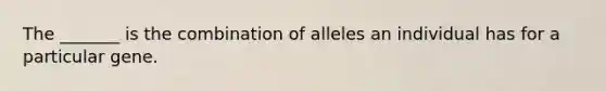 The _______ is the combination of alleles an individual has for a particular gene.