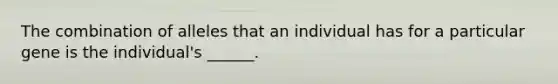 The combination of alleles that an individual has for a particular gene is the individual's ______.