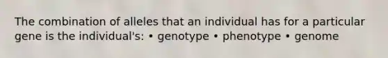 The combination of alleles that an individual has for a particular gene is the individual's: • genotype • phenotype • genome