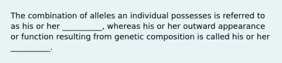 The combination of alleles an individual possesses is referred to as his or her __________, whereas his or her outward appearance or function resulting from genetic composition is called his or her __________.