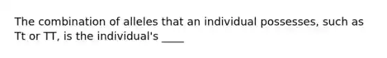 The combination of alleles that an individual possesses, such as Tt or TT, is the individual's ____