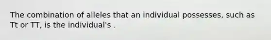 The combination of alleles that an individual possesses, such as Tt or TT, is the individual's .