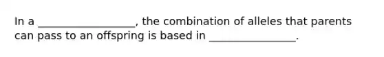 In a __________________, the combination of alleles that parents can pass to an offspring is based in ________________.