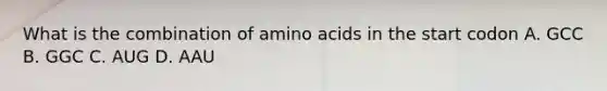 What is the combination of amino acids in the start codon A. GCC B. GGC C. AUG D. AAU