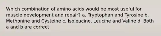 Which combination of amino acids would be most useful for muscle development and repair? a. Tryptophan and Tyrosine b. Methonine and Cysteine c. Isoleucine, Leucine and Valine d. Both a and b are correct