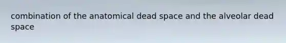 combination of the anatomical dead space and the alveolar dead space