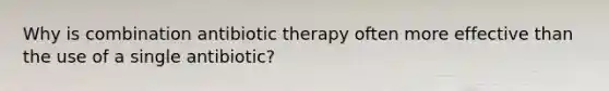 Why is combination antibiotic therapy often more effective than the use of a single antibiotic?