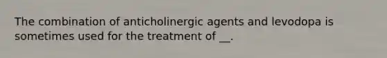 The combination of anticholinergic agents and levodopa is sometimes used for the treatment of __.