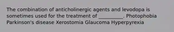 The combination of anticholinergic agents and levodopa is sometimes used for the treatment of __________. Photophobia Parkinson's disease Xerostomia Glaucoma Hyperpyrexia