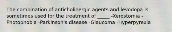 The combination of anticholinergic agents and levodopa is sometimes used for the treatment of _____ -Xerostomia -Photophobia -Parkinson's disease -Glaucoma -Hyperpyrexia