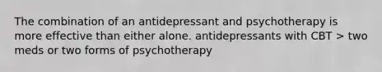 The combination of an antidepressant and psychotherapy is more effective than either alone. antidepressants with CBT > two meds or two forms of psychotherapy