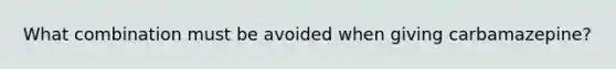 What combination must be avoided when giving carbamazepine?