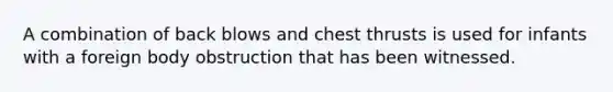 A combination of back blows and chest thrusts is used for infants with a foreign body obstruction that has been witnessed.