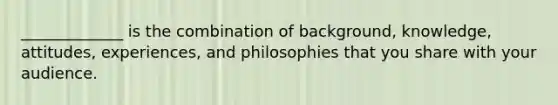 _____________ is the combination of background, knowledge, attitudes, experiences, and philosophies that you share with your audience.