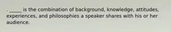 . _____ is the combination of background, knowledge, attitudes, experiences, and philosophies a speaker shares with his or her audience.