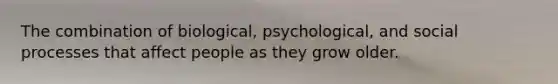 The combination of biological, psychological, and social processes that affect people as they grow older.