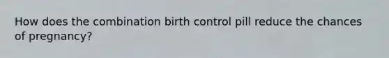 How does the combination birth control pill reduce the chances of pregnancy?