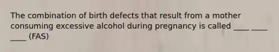 The combination of birth defects that result from a mother consuming excessive alcohol during pregnancy is called ____ ____ ____ (FAS)