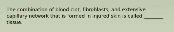 The combination of blood clot, fibroblasts, and extensive capillary network that is formed in injured skin is called ________ tissue.