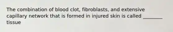 The combination of blood clot, fibroblasts, and extensive capillary network that is formed in injured skin is called ________ tissue