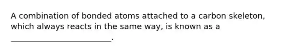 A combination of bonded atoms attached to a carbon skeleton, which always reacts in the same way, is known as a _________________________.