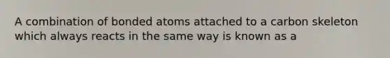 A combination of bonded atoms attached to a carbon skeleton which always reacts in the same way is known as a