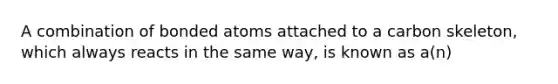 A combination of bonded atoms attached to a carbon skeleton, which always reacts in the same way, is known as a(n)