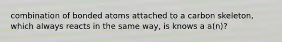 combination of bonded atoms attached to a carbon skeleton, which always reacts in the same way, is knows a a(n)?