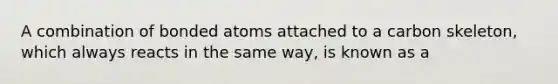 A combination of bonded atoms attached to a carbon skeleton, which always reacts in the same way, is known as a