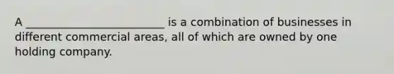 A _________________________ is a combination of businesses in different commercial areas, all of which are owned by one holding company.