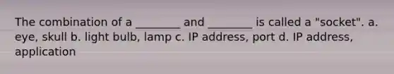 The combination of a ________ and ________ is called a "socket". a. eye, skull b. light bulb, lamp c. IP address, port d. IP address, application