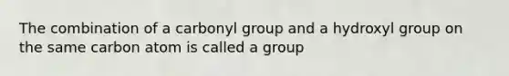 The combination of a carbonyl group and a hydroxyl group on the same carbon atom is called a group