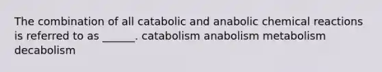 The combination of all catabolic and anabolic chemical reactions is referred to as ______. catabolism anabolism metabolism decabolism