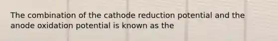 The combination of the cathode reduction potential and the anode oxidation potential is known as the