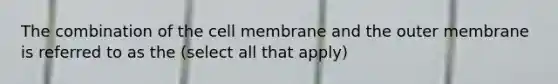 The combination of the cell membrane and the outer membrane is referred to as the (select all that apply)