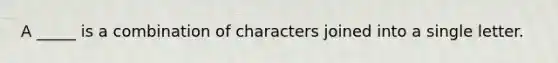 A _____ is a combination of characters joined into a single letter.