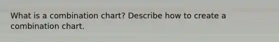 What is a combination chart? Describe how to create a combination chart.