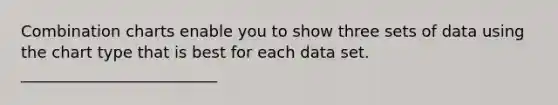 Combination charts enable you to show three sets of data using the chart type that is best for each data set. _________________________