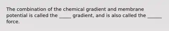 The combination of the chemical gradient and membrane potential is called the _____ gradient, and is also called the ______ force.