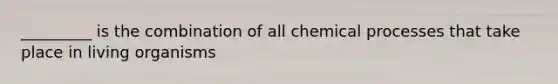 _________ is the combination of all chemical processes that take place in living organisms