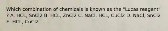 Which combination of chemicals is known as the "Lucas reagent" ? A. HCL, SnCl2 B. HCL, ZnCl2 C. NaCl, HCL, CuCl2 D. NaCl, SnCl2 E. HCL, CuCl2